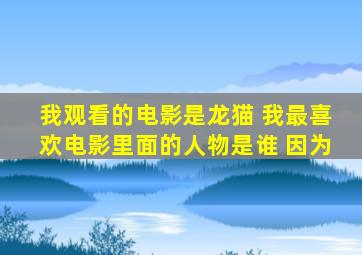 我观看的电影是龙猫 我最喜欢电影里面的人物是谁 因为